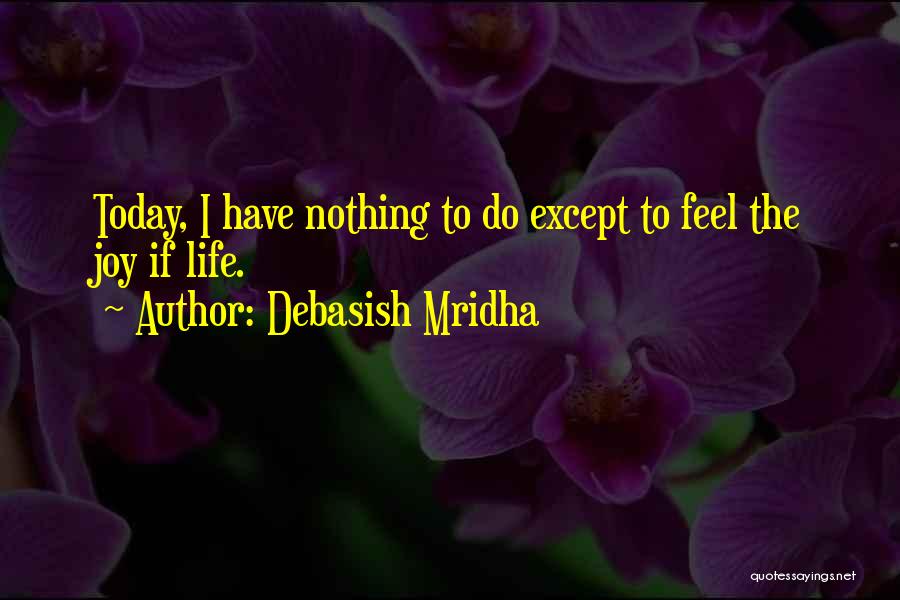 Debasish Mridha Quotes: Today, I Have Nothing To Do Except To Feel The Joy If Life.