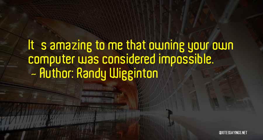 Randy Wigginton Quotes: It's Amazing To Me That Owning Your Own Computer Was Considered Impossible.