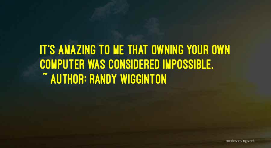 Randy Wigginton Quotes: It's Amazing To Me That Owning Your Own Computer Was Considered Impossible.