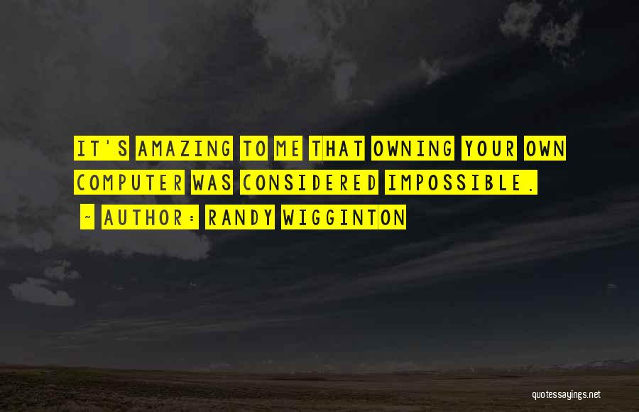 Randy Wigginton Quotes: It's Amazing To Me That Owning Your Own Computer Was Considered Impossible.