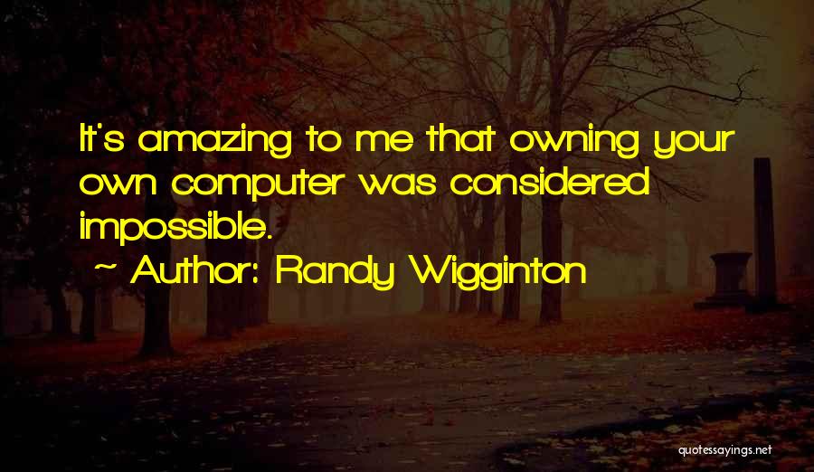 Randy Wigginton Quotes: It's Amazing To Me That Owning Your Own Computer Was Considered Impossible.