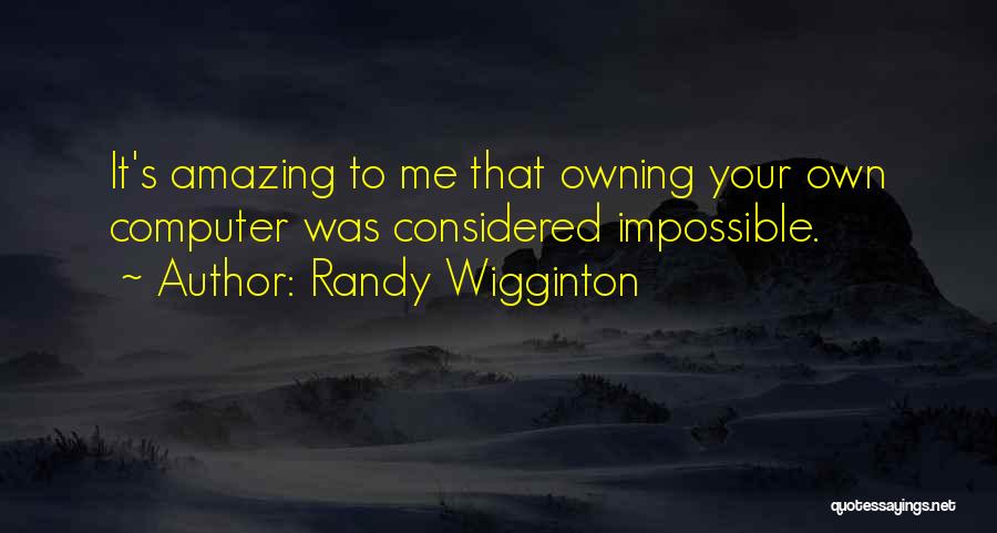 Randy Wigginton Quotes: It's Amazing To Me That Owning Your Own Computer Was Considered Impossible.