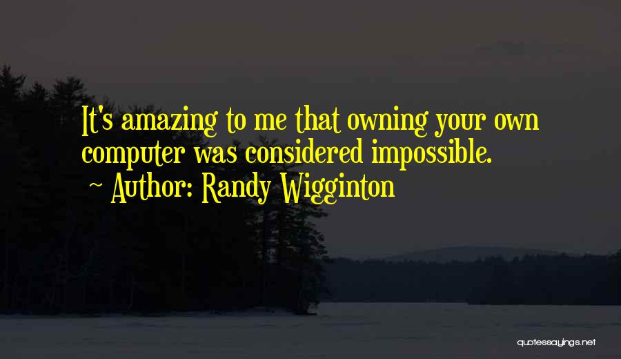 Randy Wigginton Quotes: It's Amazing To Me That Owning Your Own Computer Was Considered Impossible.