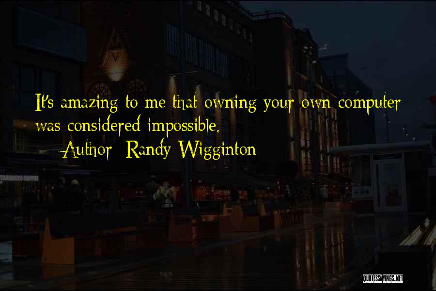 Randy Wigginton Quotes: It's Amazing To Me That Owning Your Own Computer Was Considered Impossible.