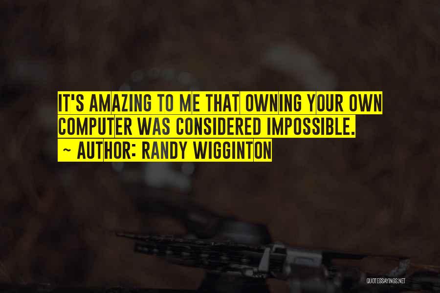 Randy Wigginton Quotes: It's Amazing To Me That Owning Your Own Computer Was Considered Impossible.