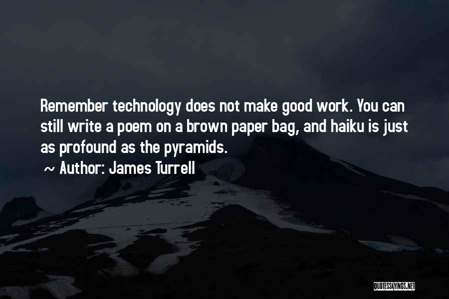 James Turrell Quotes: Remember Technology Does Not Make Good Work. You Can Still Write A Poem On A Brown Paper Bag, And Haiku