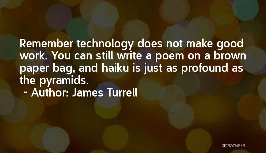 James Turrell Quotes: Remember Technology Does Not Make Good Work. You Can Still Write A Poem On A Brown Paper Bag, And Haiku