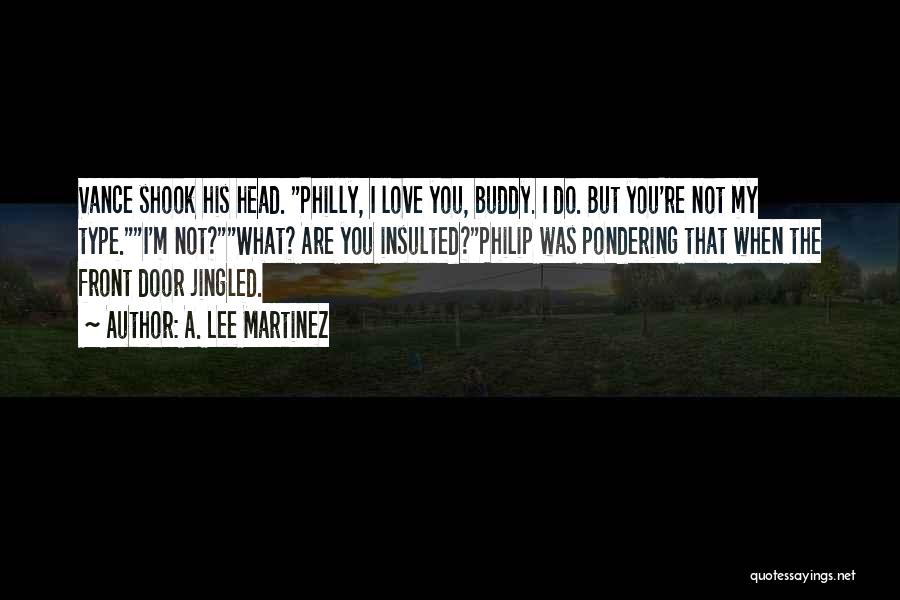 A. Lee Martinez Quotes: Vance Shook His Head. Philly, I Love You, Buddy. I Do. But You're Not My Type.i'm Not?what? Are You Insulted?philip