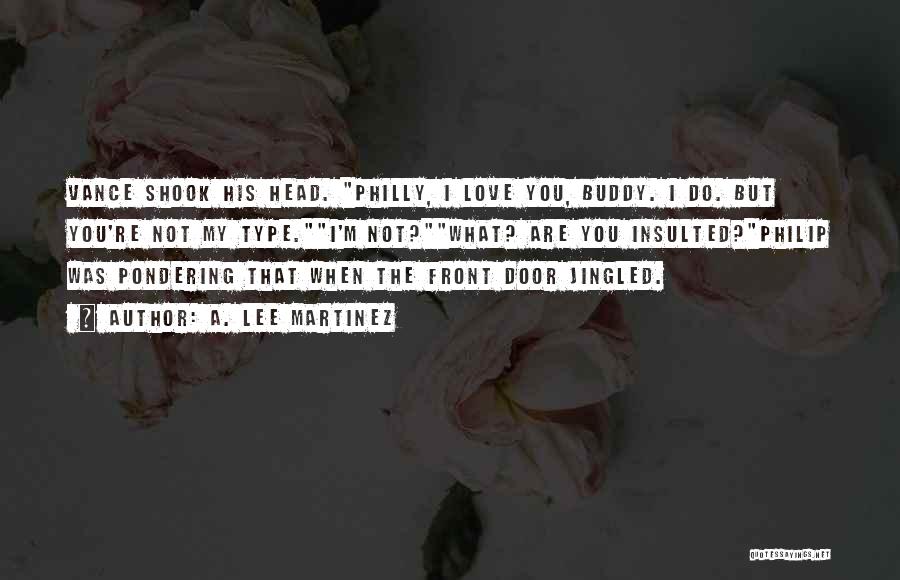 A. Lee Martinez Quotes: Vance Shook His Head. Philly, I Love You, Buddy. I Do. But You're Not My Type.i'm Not?what? Are You Insulted?philip