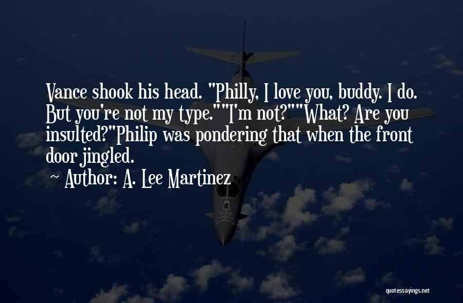 A. Lee Martinez Quotes: Vance Shook His Head. Philly, I Love You, Buddy. I Do. But You're Not My Type.i'm Not?what? Are You Insulted?philip