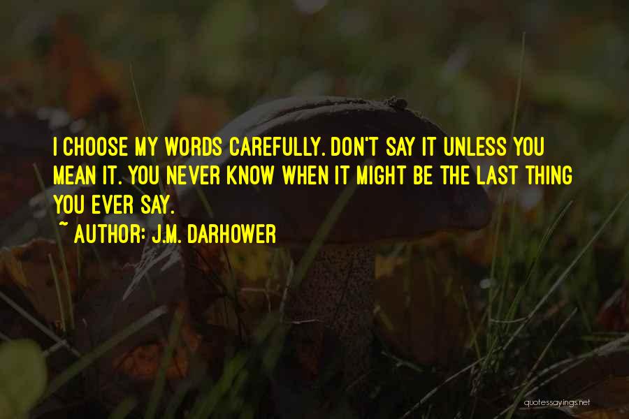 J.M. Darhower Quotes: I Choose My Words Carefully. Don't Say It Unless You Mean It. You Never Know When It Might Be The