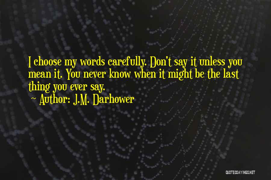 J.M. Darhower Quotes: I Choose My Words Carefully. Don't Say It Unless You Mean It. You Never Know When It Might Be The