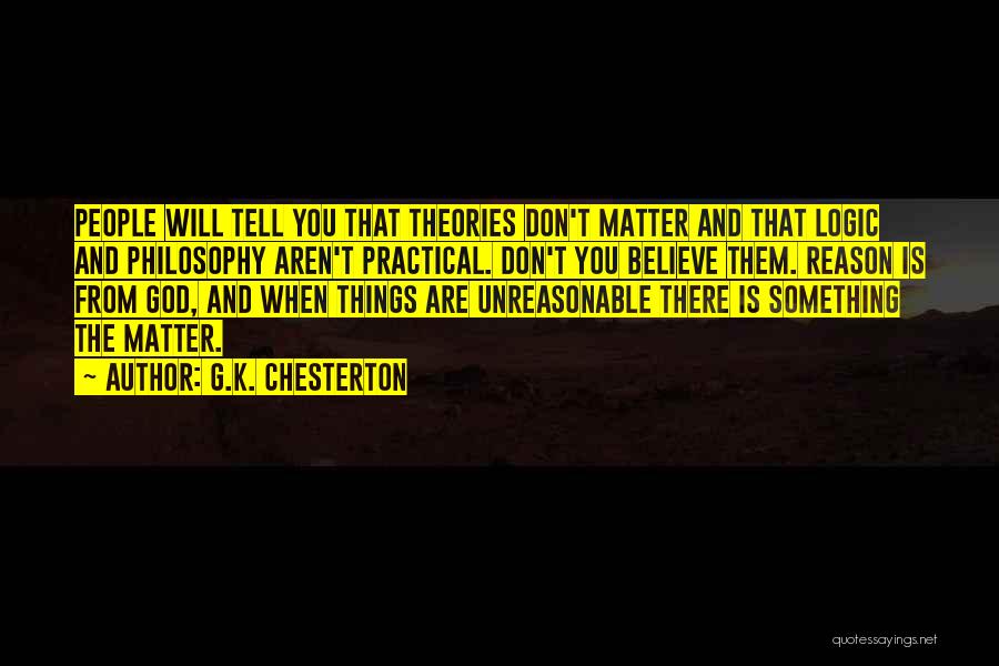 G.K. Chesterton Quotes: People Will Tell You That Theories Don't Matter And That Logic And Philosophy Aren't Practical. Don't You Believe Them. Reason