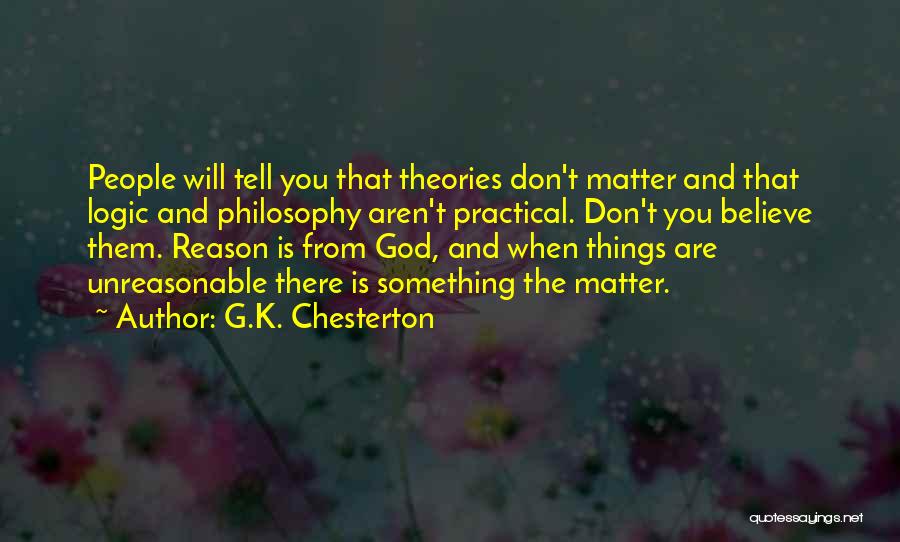 G.K. Chesterton Quotes: People Will Tell You That Theories Don't Matter And That Logic And Philosophy Aren't Practical. Don't You Believe Them. Reason