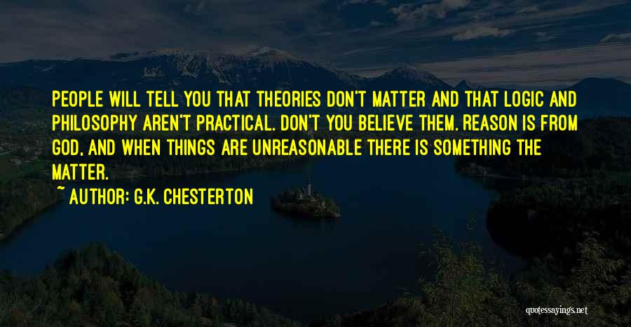 G.K. Chesterton Quotes: People Will Tell You That Theories Don't Matter And That Logic And Philosophy Aren't Practical. Don't You Believe Them. Reason