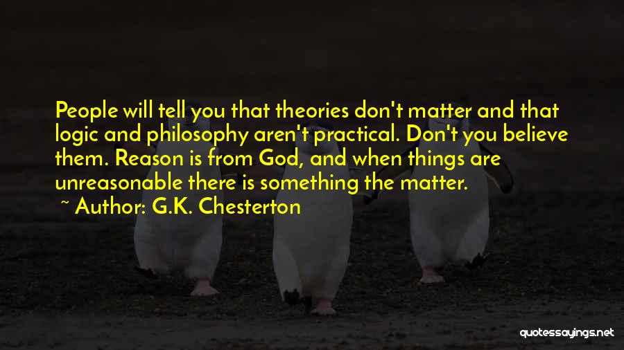 G.K. Chesterton Quotes: People Will Tell You That Theories Don't Matter And That Logic And Philosophy Aren't Practical. Don't You Believe Them. Reason