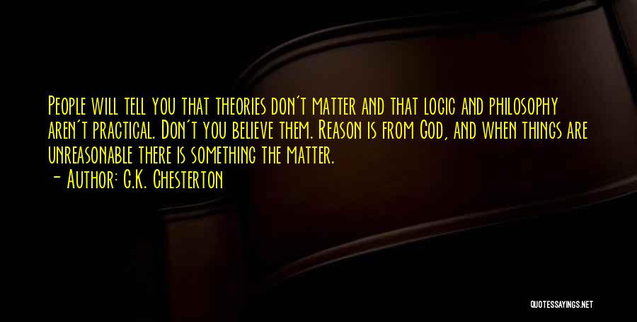 G.K. Chesterton Quotes: People Will Tell You That Theories Don't Matter And That Logic And Philosophy Aren't Practical. Don't You Believe Them. Reason