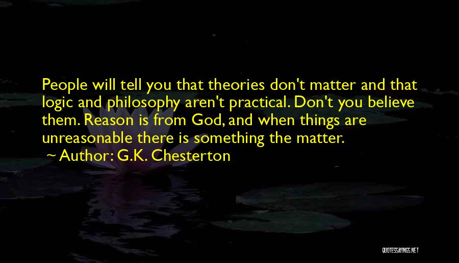 G.K. Chesterton Quotes: People Will Tell You That Theories Don't Matter And That Logic And Philosophy Aren't Practical. Don't You Believe Them. Reason