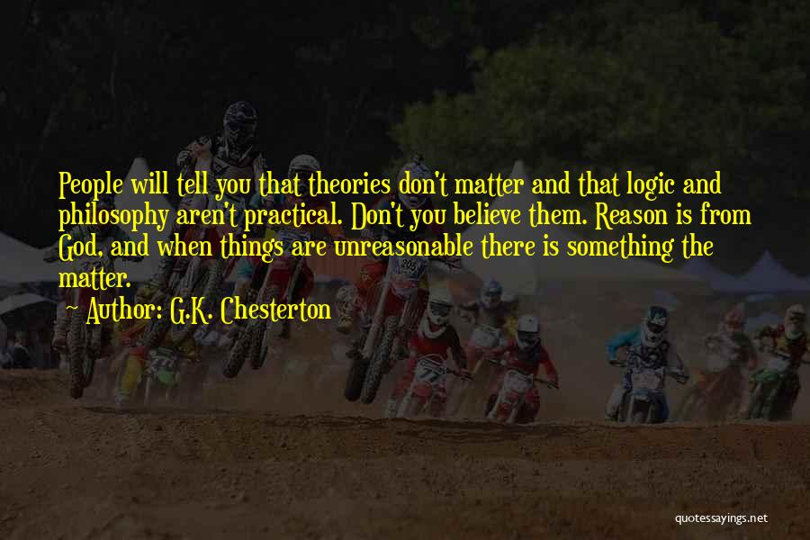 G.K. Chesterton Quotes: People Will Tell You That Theories Don't Matter And That Logic And Philosophy Aren't Practical. Don't You Believe Them. Reason