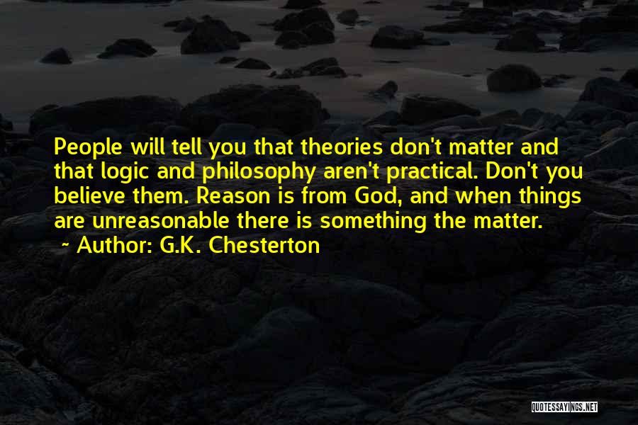 G.K. Chesterton Quotes: People Will Tell You That Theories Don't Matter And That Logic And Philosophy Aren't Practical. Don't You Believe Them. Reason
