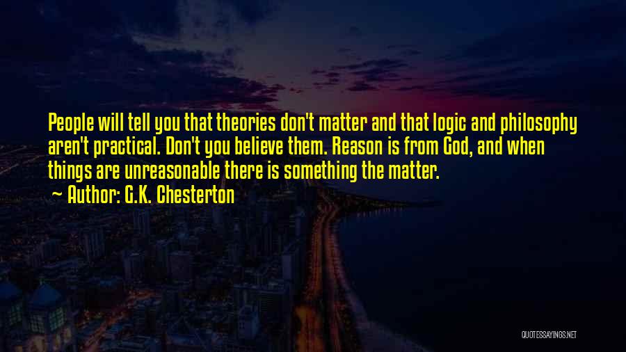G.K. Chesterton Quotes: People Will Tell You That Theories Don't Matter And That Logic And Philosophy Aren't Practical. Don't You Believe Them. Reason