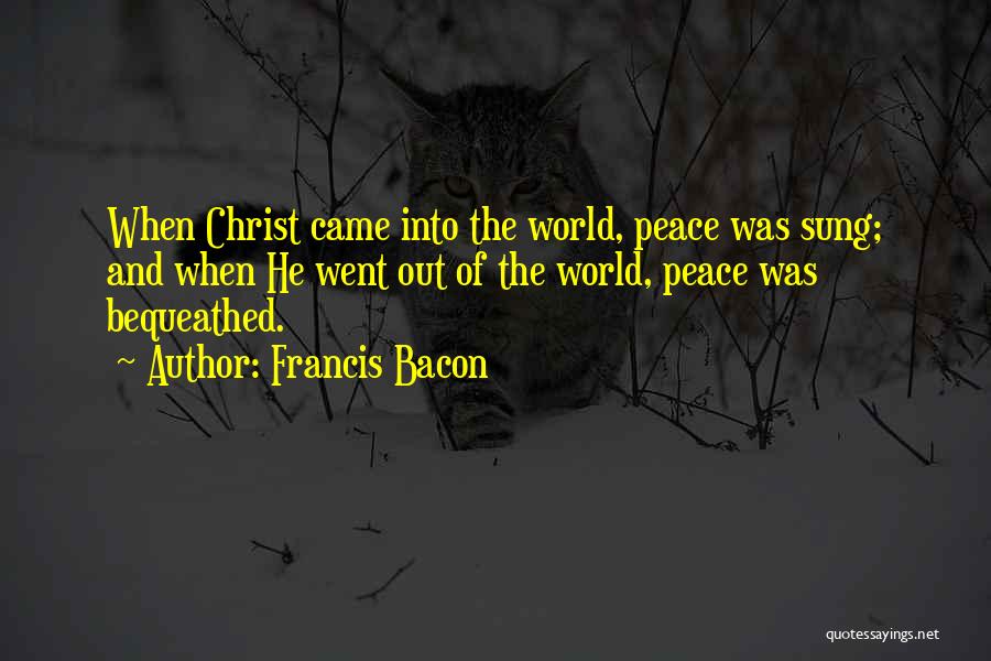 Francis Bacon Quotes: When Christ Came Into The World, Peace Was Sung; And When He Went Out Of The World, Peace Was Bequeathed.