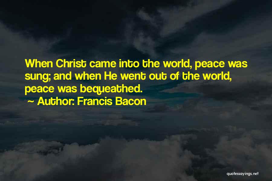 Francis Bacon Quotes: When Christ Came Into The World, Peace Was Sung; And When He Went Out Of The World, Peace Was Bequeathed.