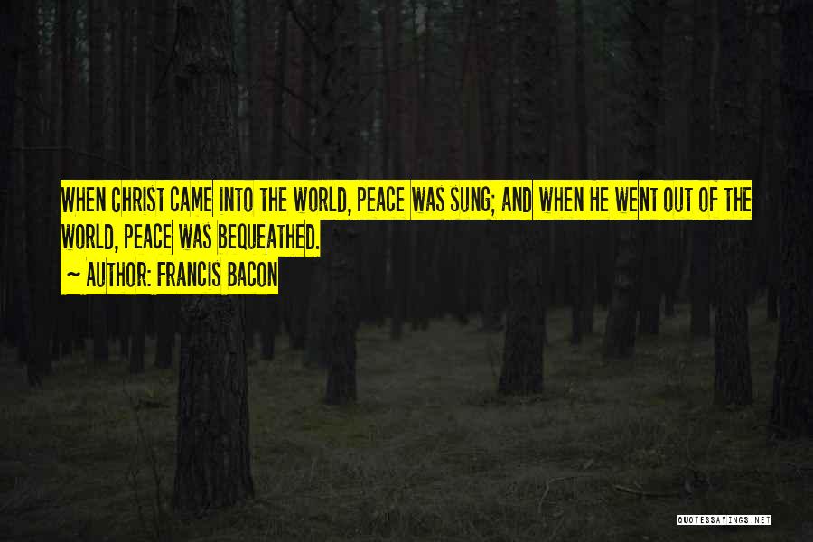 Francis Bacon Quotes: When Christ Came Into The World, Peace Was Sung; And When He Went Out Of The World, Peace Was Bequeathed.