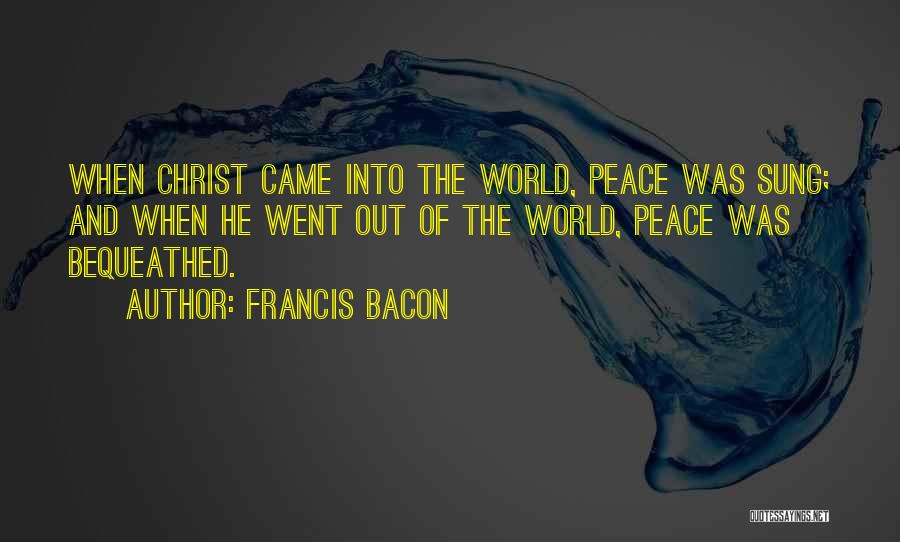 Francis Bacon Quotes: When Christ Came Into The World, Peace Was Sung; And When He Went Out Of The World, Peace Was Bequeathed.