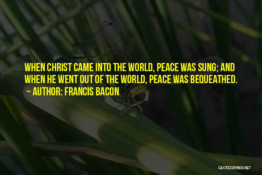 Francis Bacon Quotes: When Christ Came Into The World, Peace Was Sung; And When He Went Out Of The World, Peace Was Bequeathed.