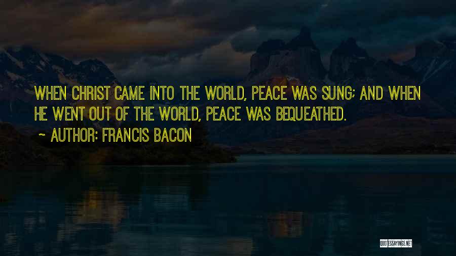 Francis Bacon Quotes: When Christ Came Into The World, Peace Was Sung; And When He Went Out Of The World, Peace Was Bequeathed.