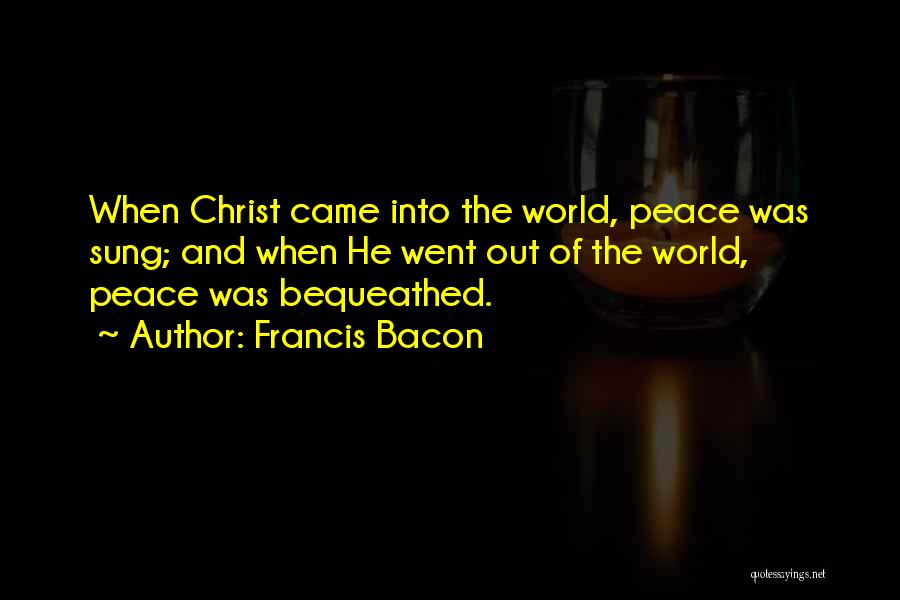 Francis Bacon Quotes: When Christ Came Into The World, Peace Was Sung; And When He Went Out Of The World, Peace Was Bequeathed.