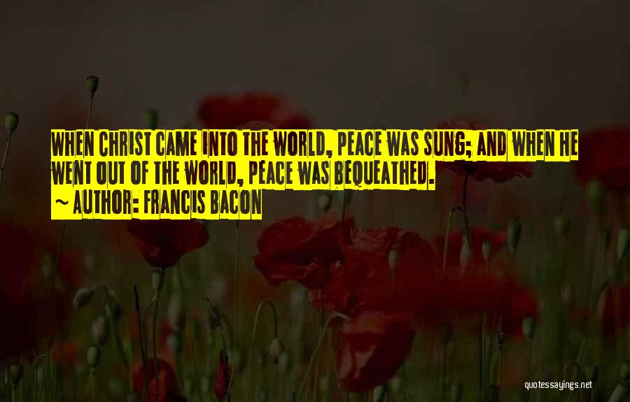 Francis Bacon Quotes: When Christ Came Into The World, Peace Was Sung; And When He Went Out Of The World, Peace Was Bequeathed.