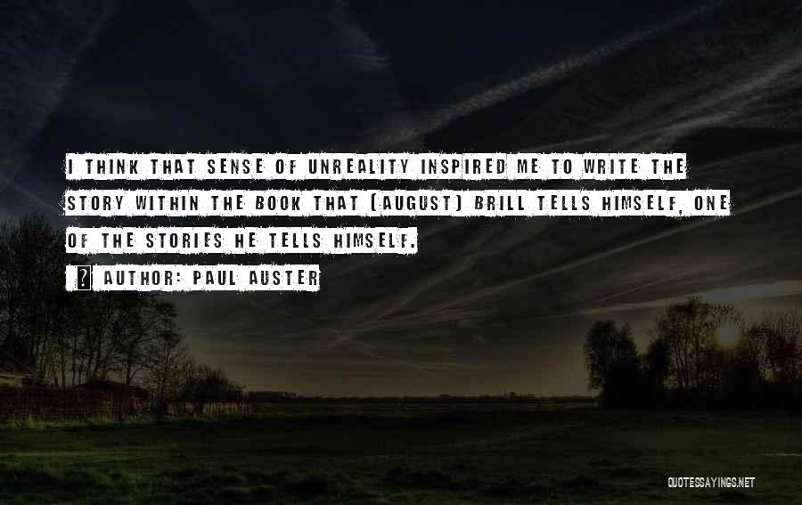 Paul Auster Quotes: I Think That Sense Of Unreality Inspired Me To Write The Story Within The Book That [august] Brill Tells Himself,