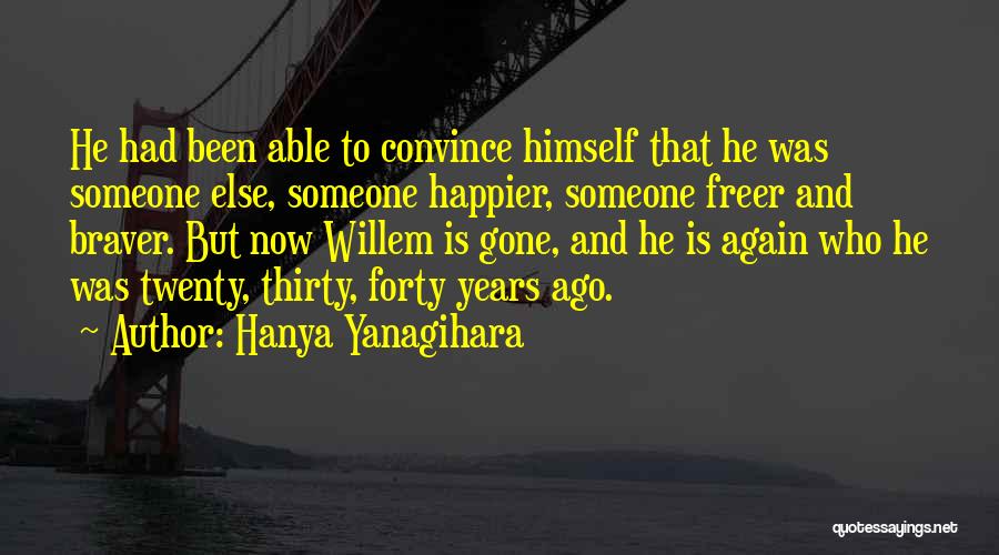 Hanya Yanagihara Quotes: He Had Been Able To Convince Himself That He Was Someone Else, Someone Happier, Someone Freer And Braver. But Now