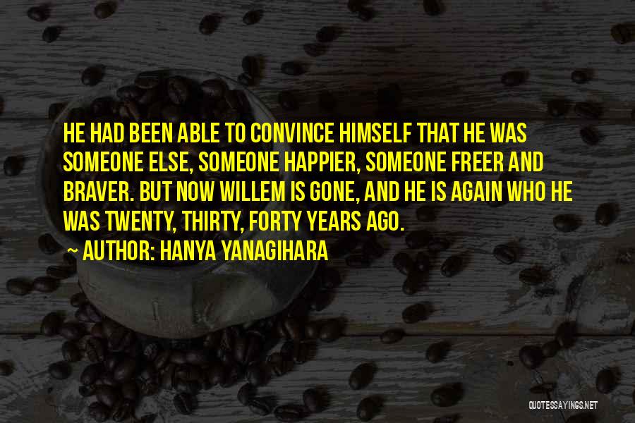 Hanya Yanagihara Quotes: He Had Been Able To Convince Himself That He Was Someone Else, Someone Happier, Someone Freer And Braver. But Now