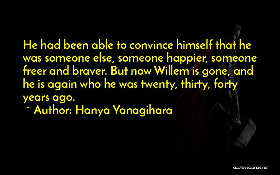 Hanya Yanagihara Quotes: He Had Been Able To Convince Himself That He Was Someone Else, Someone Happier, Someone Freer And Braver. But Now