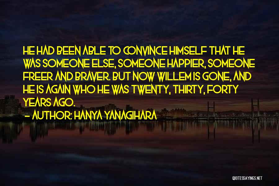 Hanya Yanagihara Quotes: He Had Been Able To Convince Himself That He Was Someone Else, Someone Happier, Someone Freer And Braver. But Now