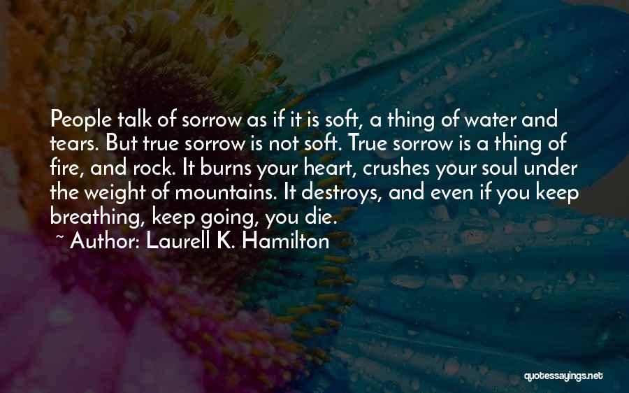 Laurell K. Hamilton Quotes: People Talk Of Sorrow As If It Is Soft, A Thing Of Water And Tears. But True Sorrow Is Not