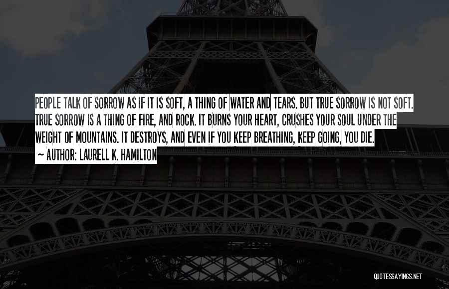 Laurell K. Hamilton Quotes: People Talk Of Sorrow As If It Is Soft, A Thing Of Water And Tears. But True Sorrow Is Not