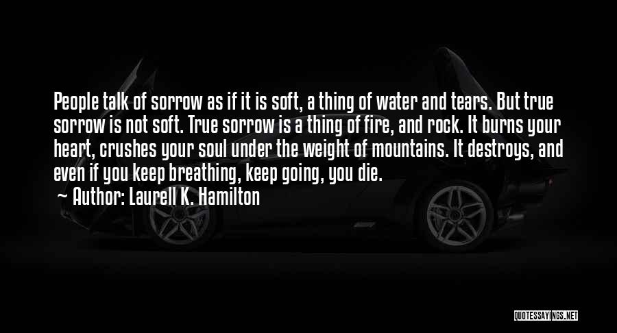 Laurell K. Hamilton Quotes: People Talk Of Sorrow As If It Is Soft, A Thing Of Water And Tears. But True Sorrow Is Not