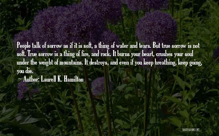 Laurell K. Hamilton Quotes: People Talk Of Sorrow As If It Is Soft, A Thing Of Water And Tears. But True Sorrow Is Not