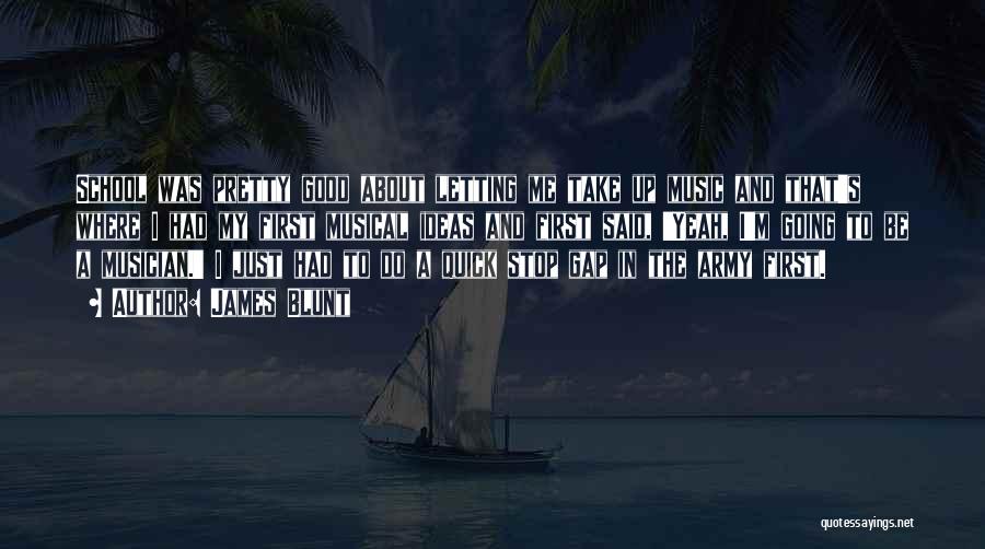 James Blunt Quotes: School Was Pretty Good About Letting Me Take Up Music And That's Where I Had My First Musical Ideas And