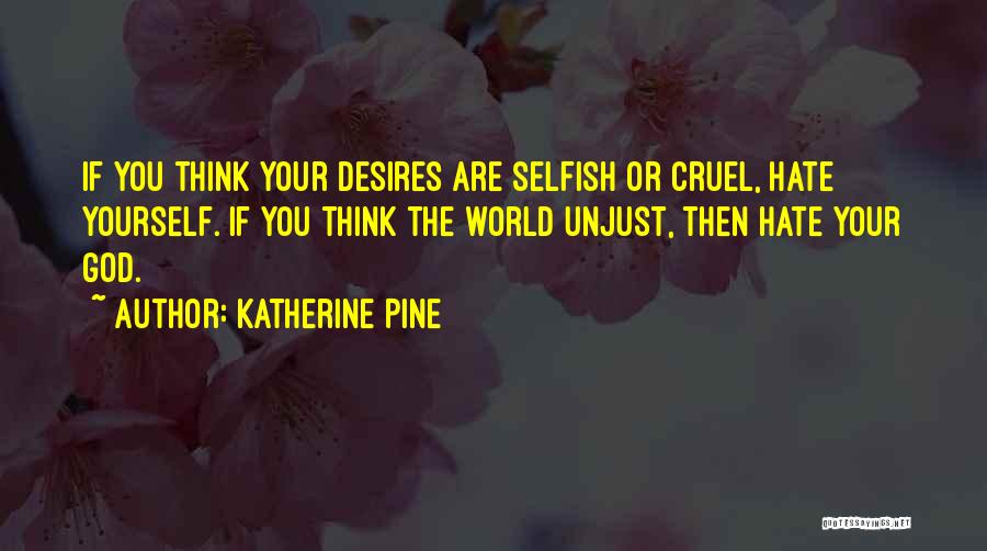 Katherine Pine Quotes: If You Think Your Desires Are Selfish Or Cruel, Hate Yourself. If You Think The World Unjust, Then Hate Your