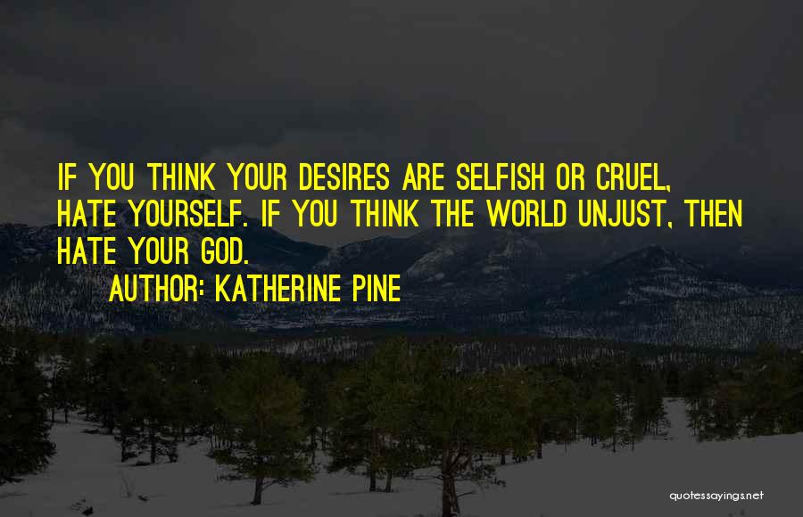 Katherine Pine Quotes: If You Think Your Desires Are Selfish Or Cruel, Hate Yourself. If You Think The World Unjust, Then Hate Your