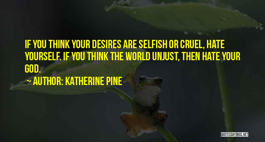 Katherine Pine Quotes: If You Think Your Desires Are Selfish Or Cruel, Hate Yourself. If You Think The World Unjust, Then Hate Your
