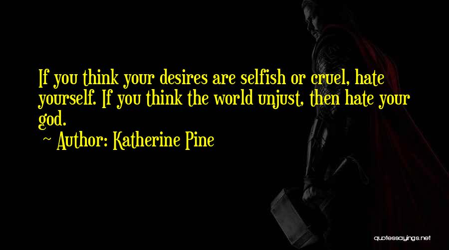 Katherine Pine Quotes: If You Think Your Desires Are Selfish Or Cruel, Hate Yourself. If You Think The World Unjust, Then Hate Your