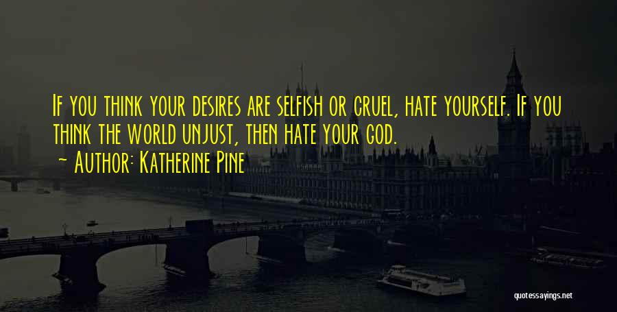 Katherine Pine Quotes: If You Think Your Desires Are Selfish Or Cruel, Hate Yourself. If You Think The World Unjust, Then Hate Your