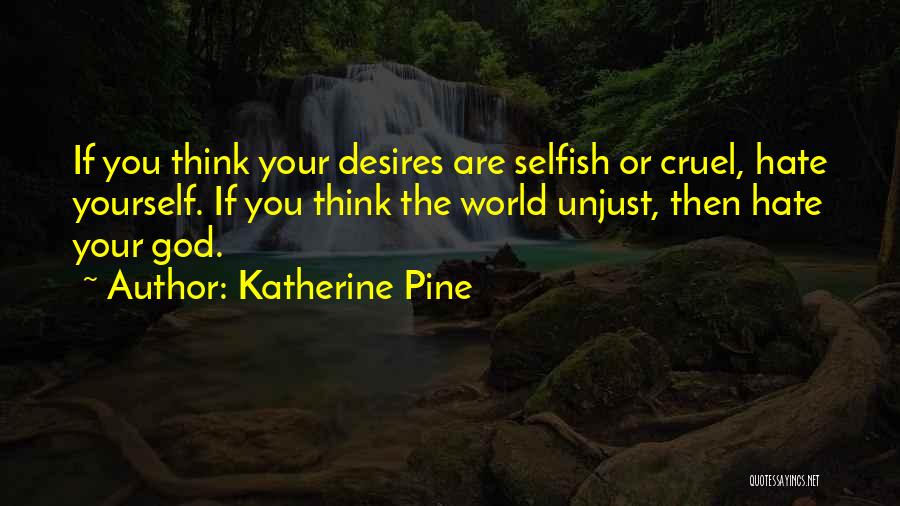 Katherine Pine Quotes: If You Think Your Desires Are Selfish Or Cruel, Hate Yourself. If You Think The World Unjust, Then Hate Your