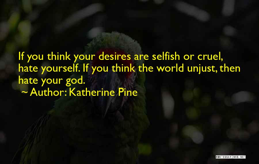 Katherine Pine Quotes: If You Think Your Desires Are Selfish Or Cruel, Hate Yourself. If You Think The World Unjust, Then Hate Your